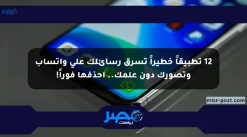 12 تطبيقاً خطيراً تسرق رسائلك على واتساب وتصورك دون علمك.. احذفها فوراً!